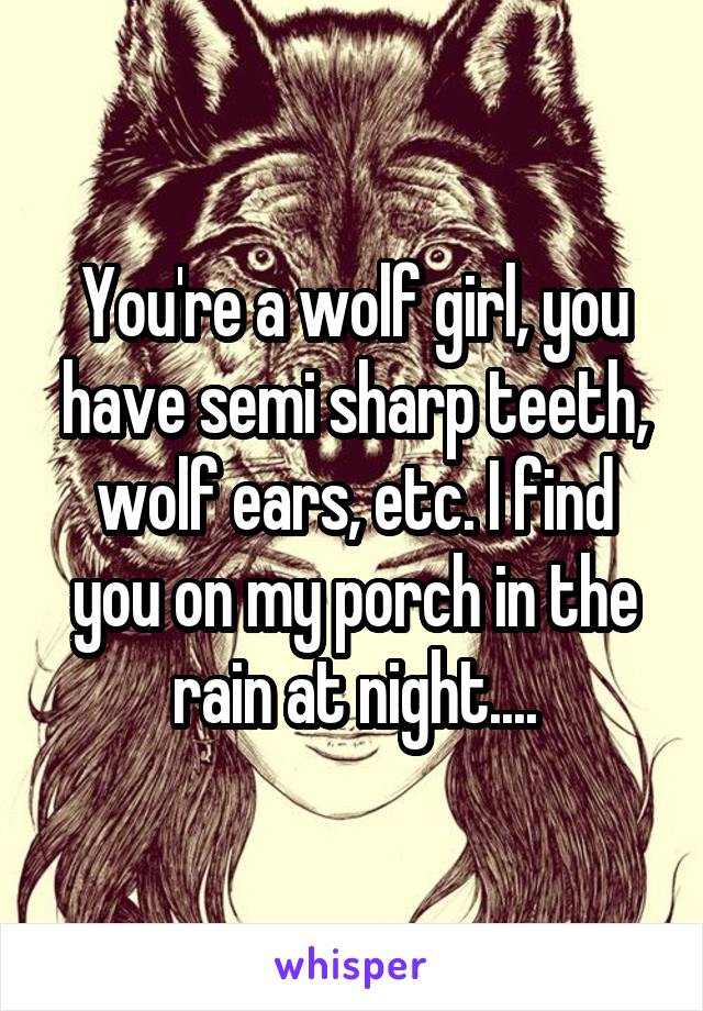 You're a wolf girl, you have semi sharp teeth, wolf ears, etc. I find you on my porch in the rain at night....