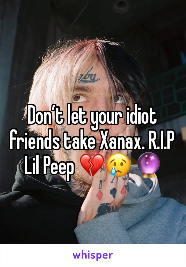 Don’t let your idiot friends take Xanax. R.I.P Lil Peep 💔😢 🔮 