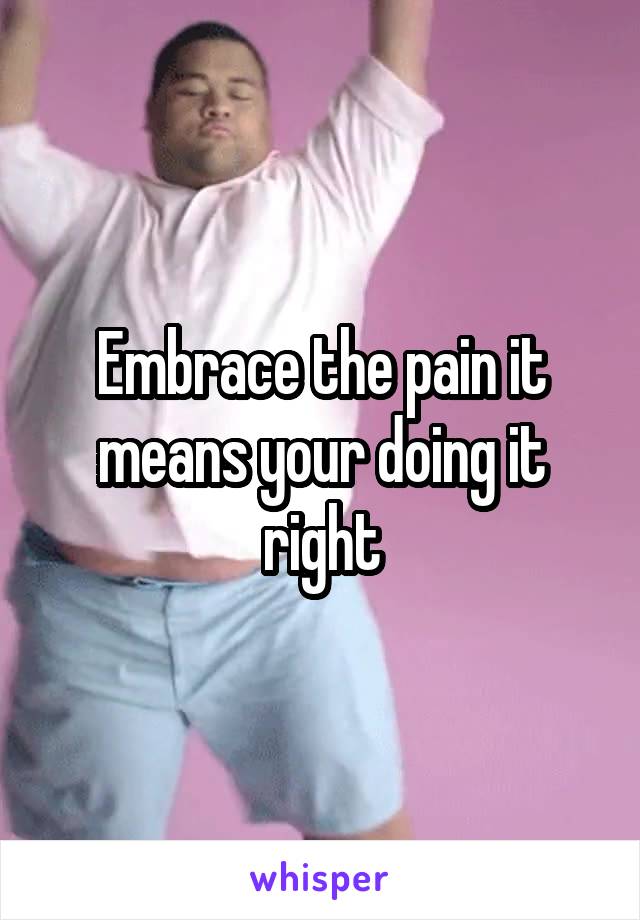 Embrace the pain it means your doing it right