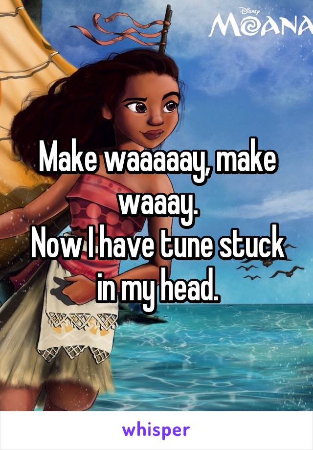 Make waaaaay, make waaay.
Now I have tune stuck in my head.