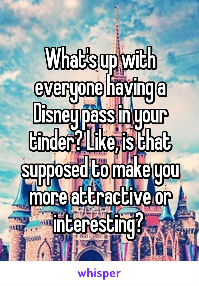 What's up with everyone having a Disney pass in your tinder? Like, is that supposed to make you more attractive or interesting? 