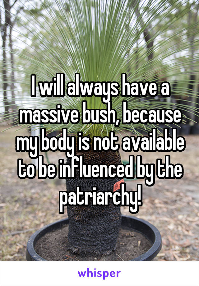 I will always have a massive bush, because my body is not available to be influenced by the patriarchy!