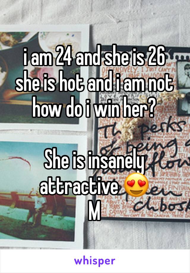 i am 24 and she is 26 
she is hot and i am not
how do i win her?

She is insanely attractive 😍
M