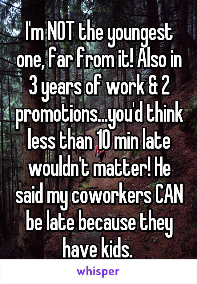 I'm NOT the youngest one, far from it! Also in 3 years of work & 2 promotions...you'd think less than 10 min late wouldn't matter! He said my coworkers CAN be late because they have kids. 