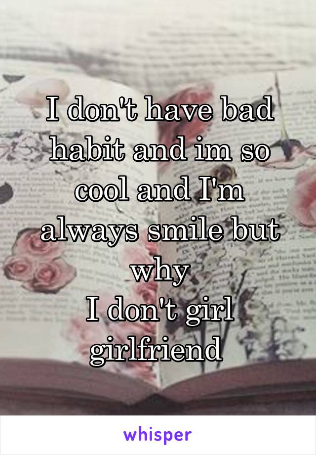 I don't have bad habit and im so cool and I'm always smile but why
I don't girl girlfriend 