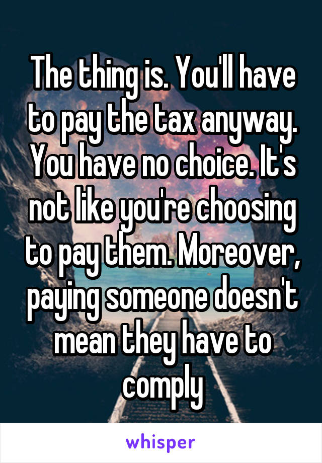 The thing is. You'll have to pay the tax anyway. You have no choice. It's not like you're choosing to pay them. Moreover, paying someone doesn't mean they have to comply