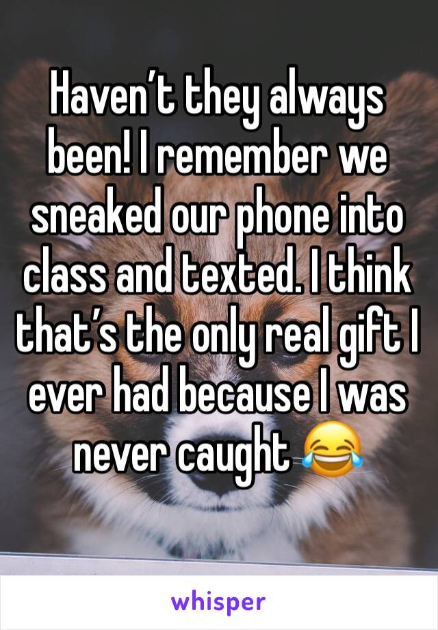 Haven’t they always been! I remember we sneaked our phone into class and texted. I think that’s the only real gift I ever had because I was never caught 😂