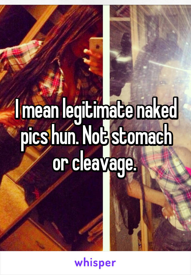 I mean legitimate naked pics hun. Not stomach or cleavage. 