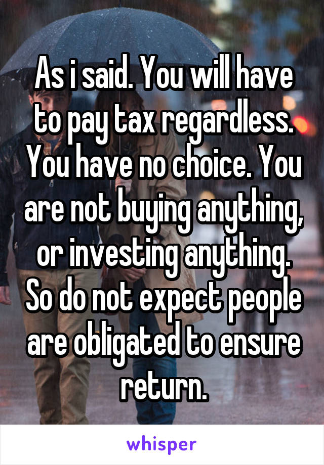 As i said. You will have to pay tax regardless. You have no choice. You are not buying anything, or investing anything. So do not expect people are obligated to ensure return.