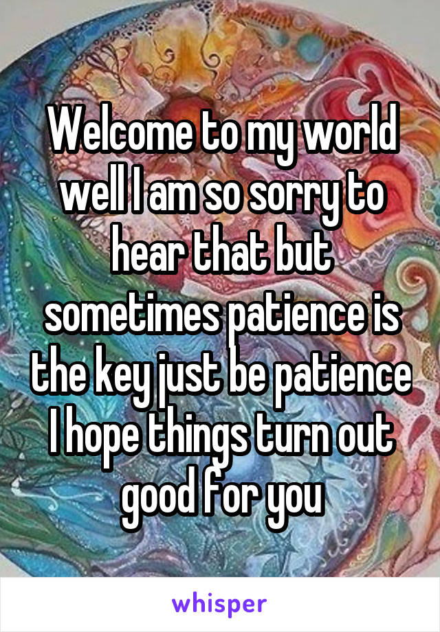 Welcome to my world well I am so sorry to hear that but sometimes patience is the key just be patience I hope things turn out good for you