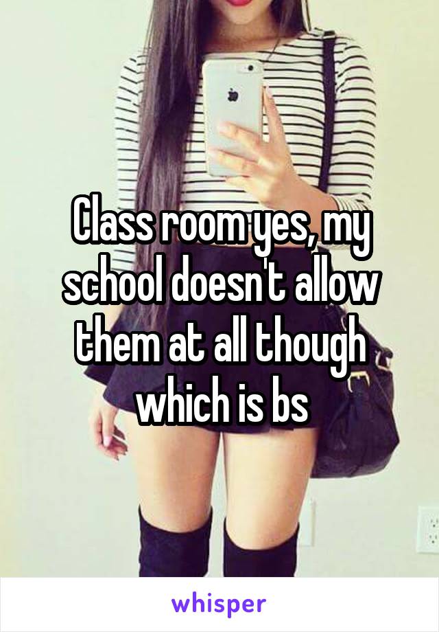 Class room yes, my school doesn't allow them at all though which is bs