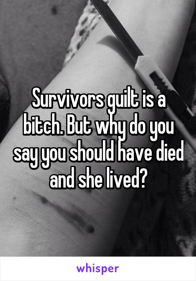 Survivors guilt is a bitch. But why do you say you should have died and she lived?