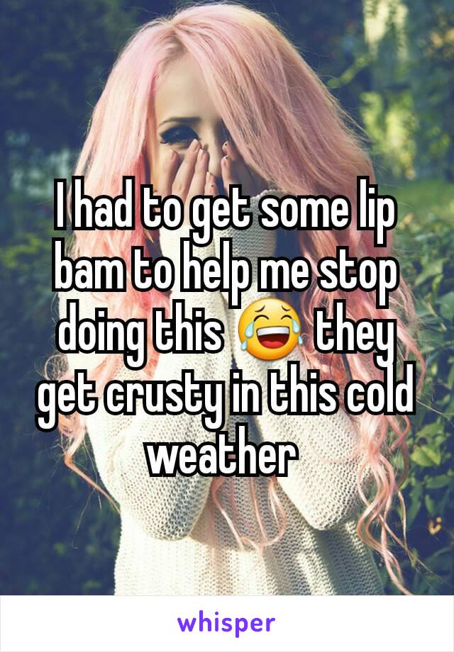 I had to get some lip bam to help me stop doing this 😂 they get crusty in this cold weather 