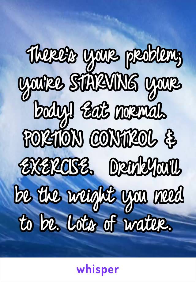  There's your problem; you're STARVING your body! Eat normal. PORTION CONTROL & EXERCISE.  DrinkYou'll be the weight you need to be. Lots of water. 