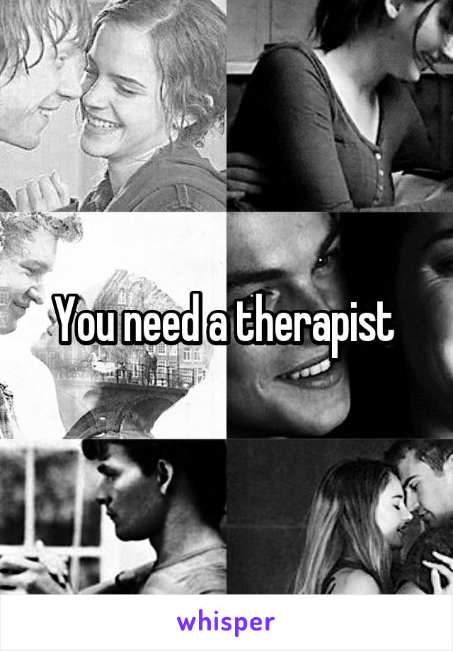 You need a therapist 