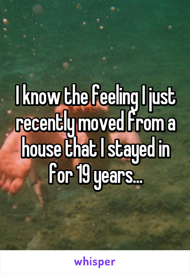I know the feeling I just recently moved from a house that I stayed in for 19 years...