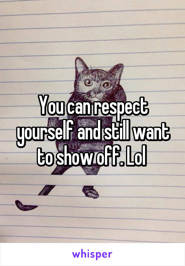 You can respect yourself and still want to show off. Lol 