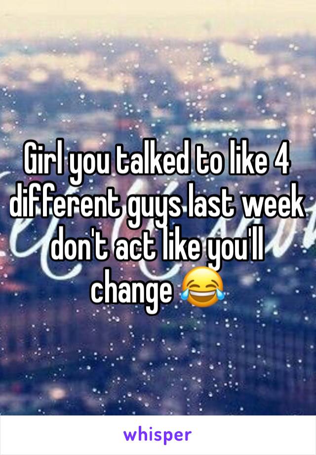 Girl you talked to like 4 different guys last week don't act like you'll change 😂