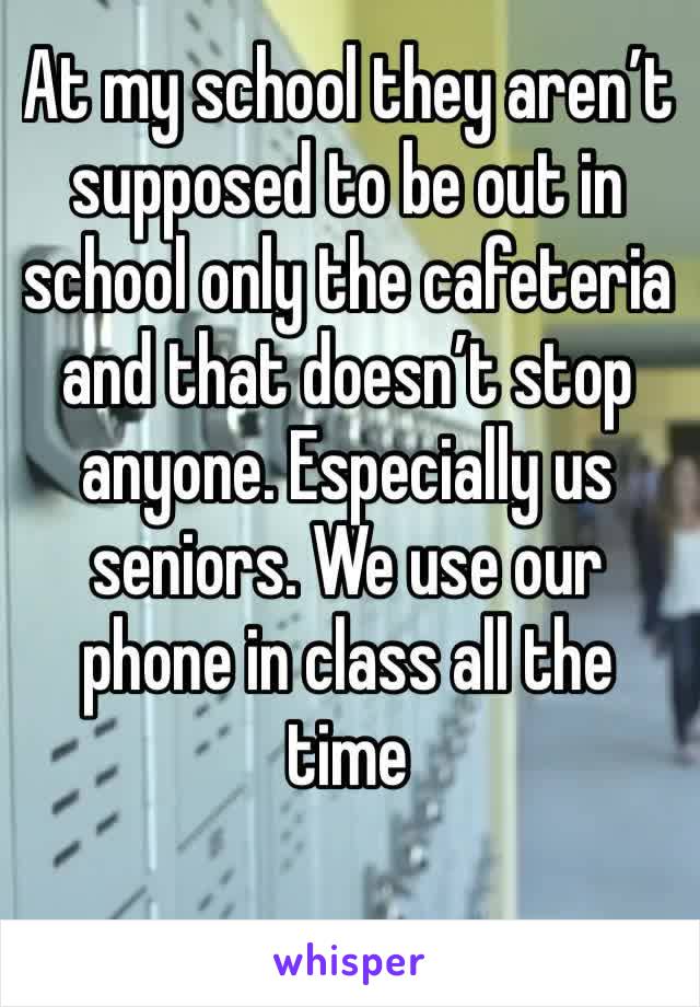 At my school they aren’t supposed to be out in school only the cafeteria and that doesn’t stop anyone. Especially us seniors. We use our phone in class all the time