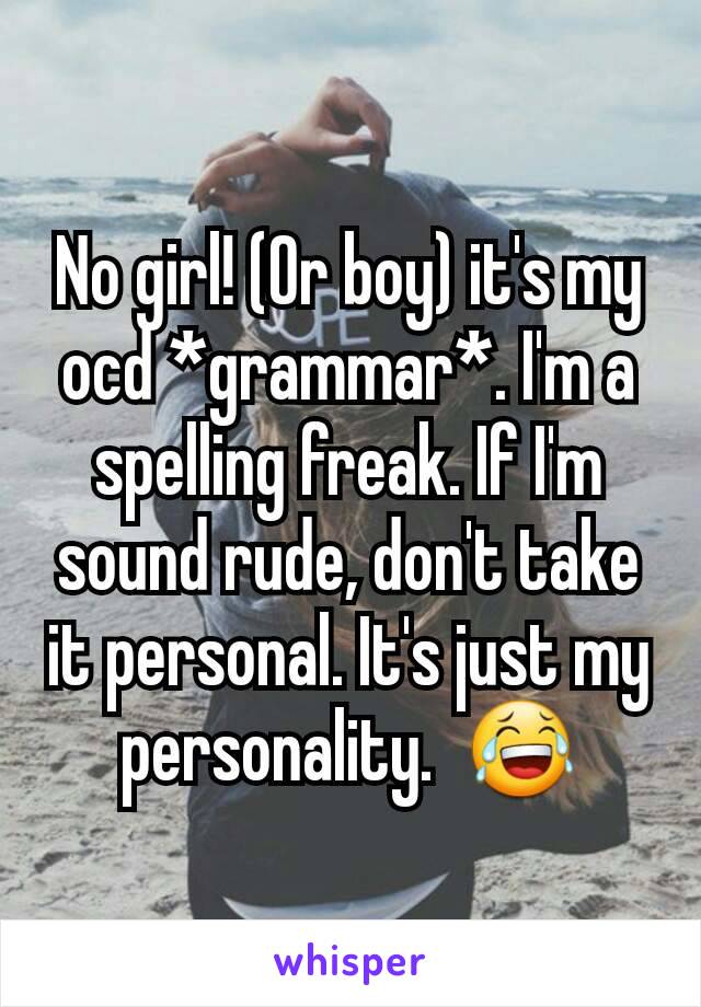 No girl! (Or boy) it's my ocd *grammar*. I'm a spelling freak. If I'm sound rude, don't take it personal. It's just my personality.  😂