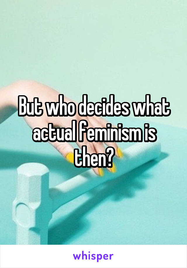 But who decides what actual feminism is then?