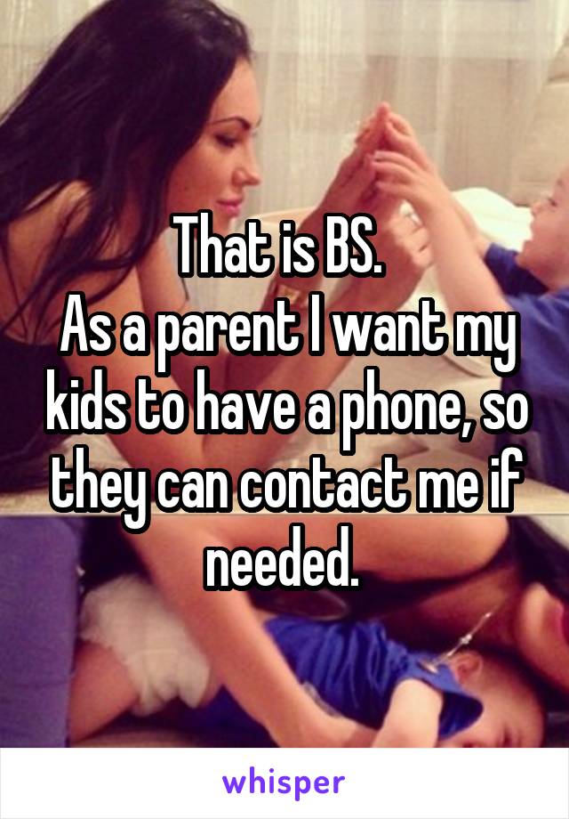 That is BS.  
As a parent I want my kids to have a phone, so they can contact me if needed. 