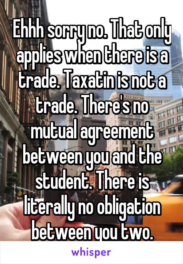 Ehhh sorry no. That only applies when there is a trade. Taxatin is not a trade. There's no mutual agreement between you and the student. There is literally no obligation between you two.