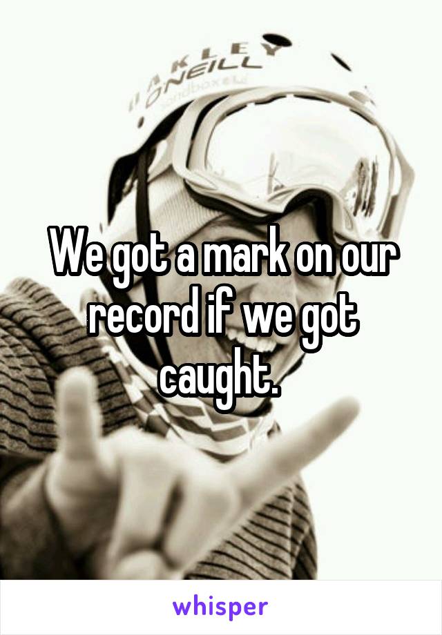 We got a mark on our record if we got caught. 