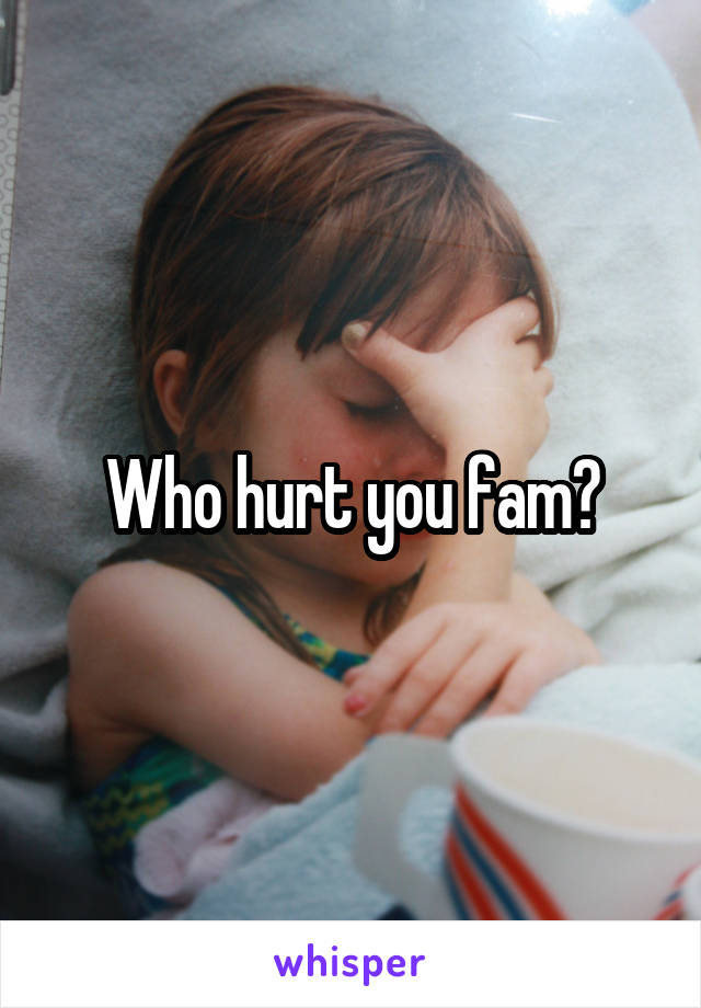 Who hurt you fam?