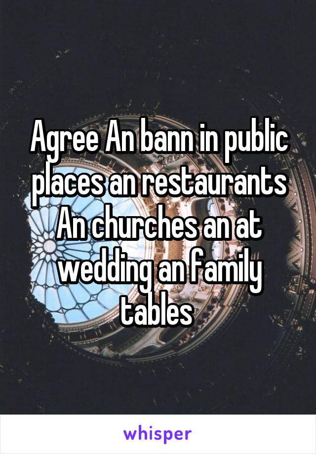 Agree An bann in public places an restaurants An churches an at wedding an family tables 