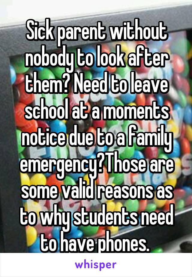 Sick parent without nobody to look after them? Need to leave school at a moments notice due to a family emergency?Those are some valid reasons as to why students need to have phones. 