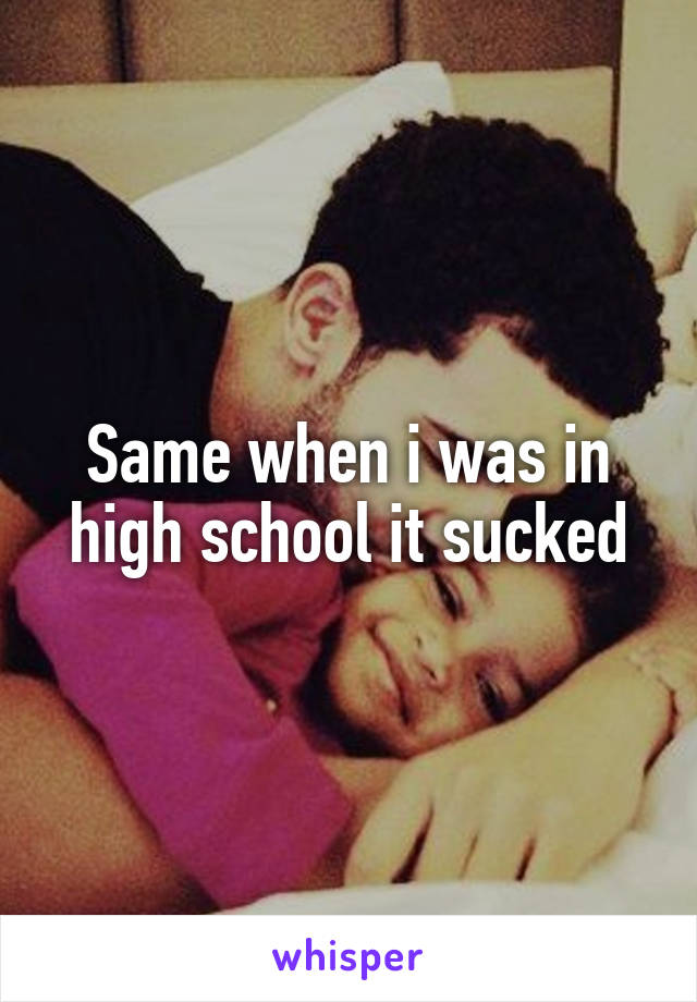 Same when i was in high school it sucked