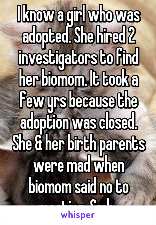 I know a girl who was adopted. She hired 2 investigators to find her biomom. It took a few yrs because the adoption was closed. She & her birth parents were mad when biomom said no to meeting. Smh. 