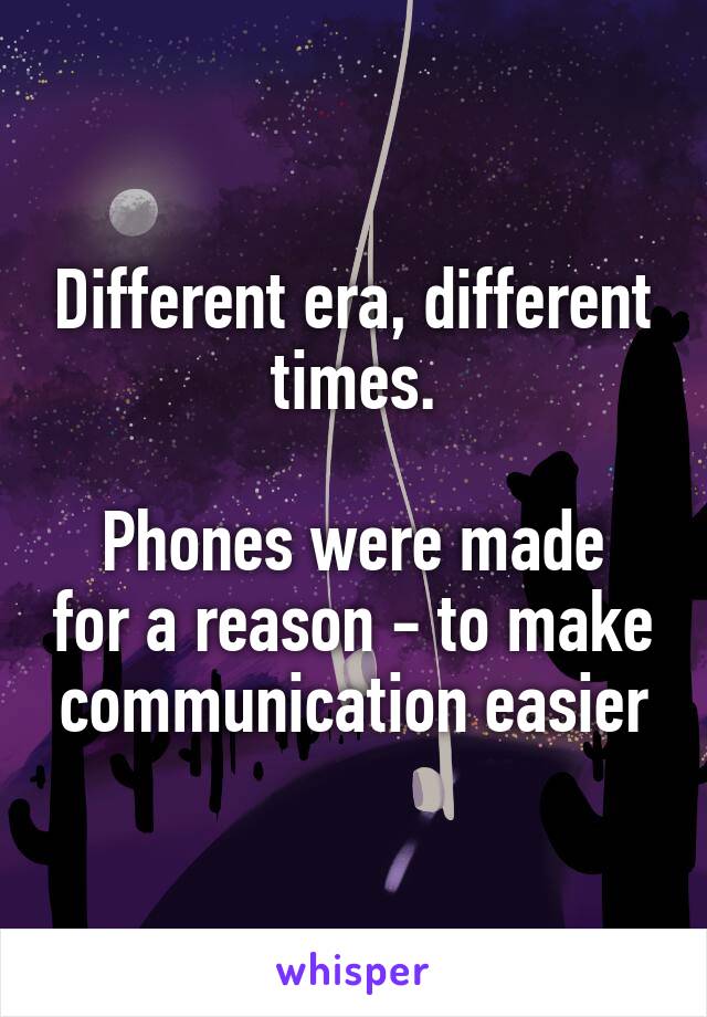 Different era, different times.

Phones were made for a reason - to make communication easier