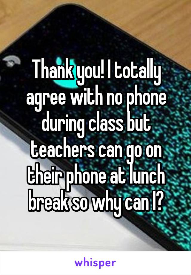 Thank you! I totally agree with no phone during class but teachers can go on their phone at lunch break so why can I?