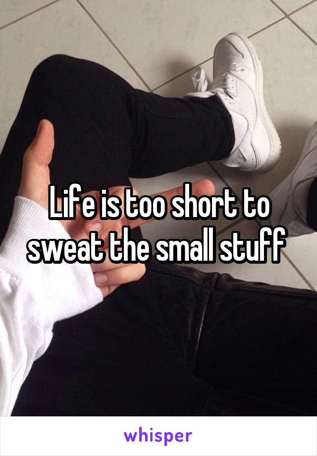 Life is too short to sweat the small stuff 