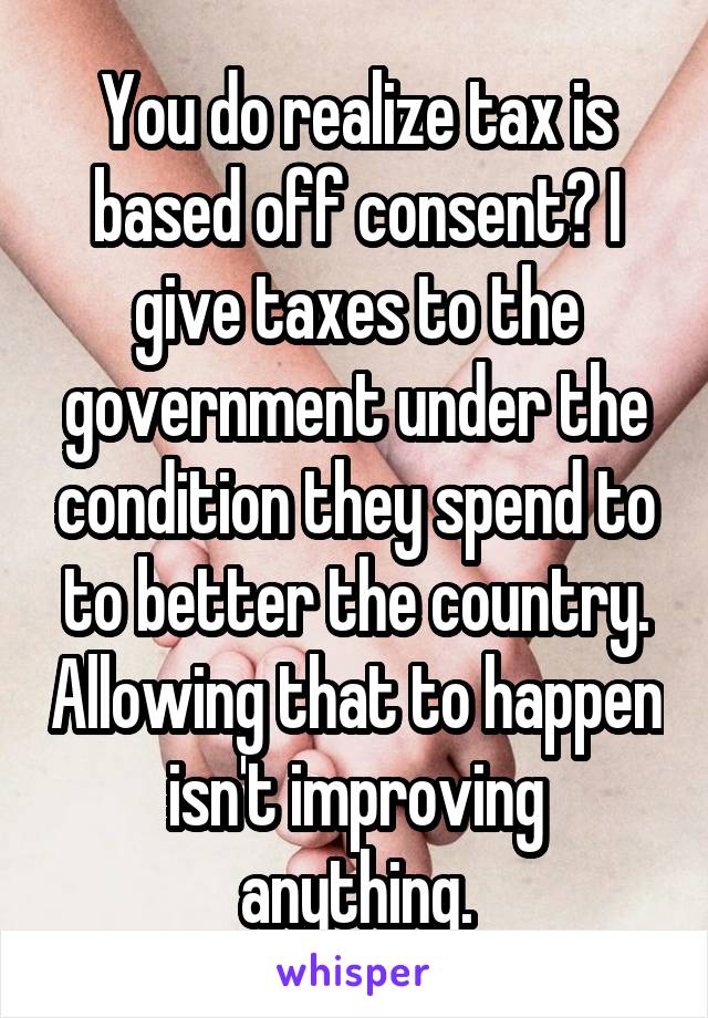 You do realize tax is based off consent? I give taxes to the government under the condition they spend to to better the country. Allowing that to happen isn't improving anything.