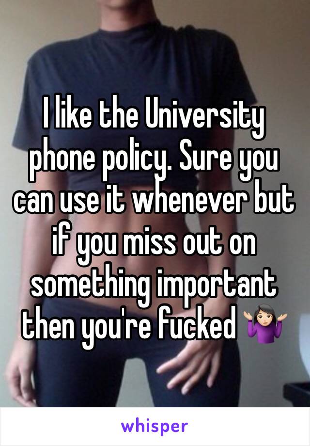 I like the University phone policy. Sure you can use it whenever but if you miss out on something important then you're fucked 🤷🏻‍♀️