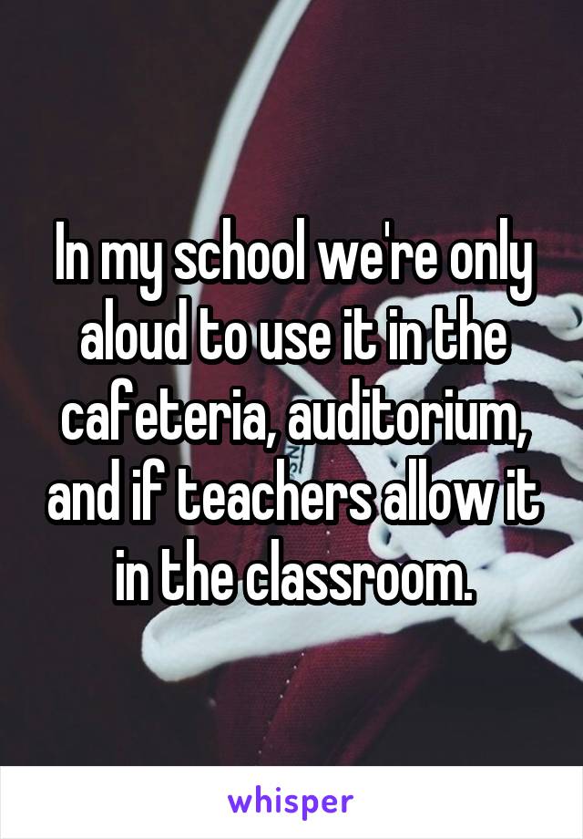 In my school we're only aloud to use it in the cafeteria, auditorium, and if teachers allow it in the classroom.