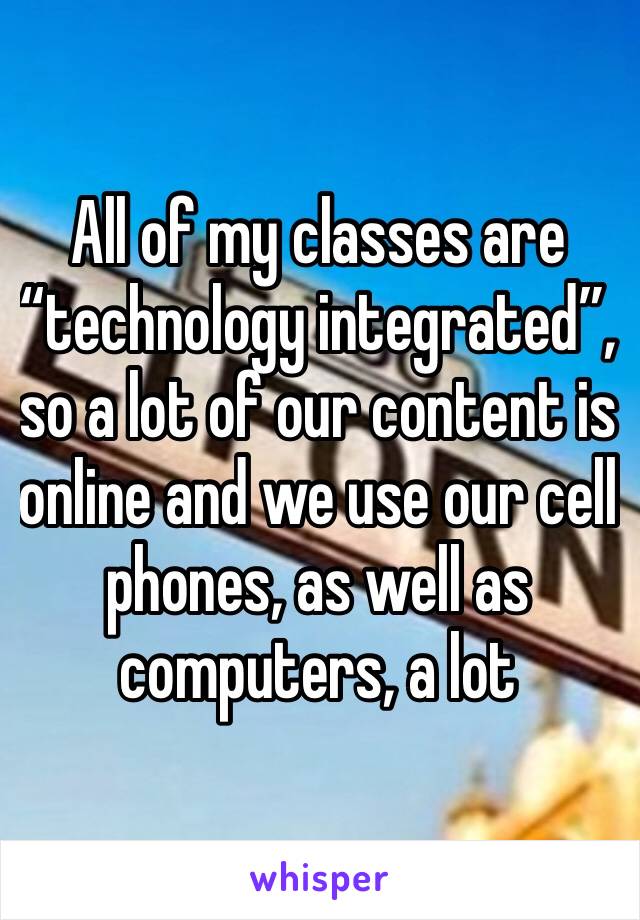 All of my classes are “technology integrated”, so a lot of our content is online and we use our cell phones, as well as computers, a lot