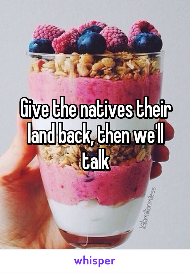Give the natives their land back, then we'll talk