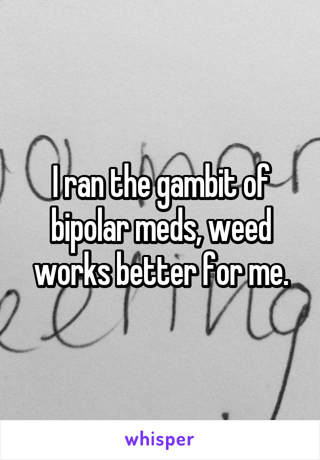 I ran the gambit of bipolar meds, weed works better for me.