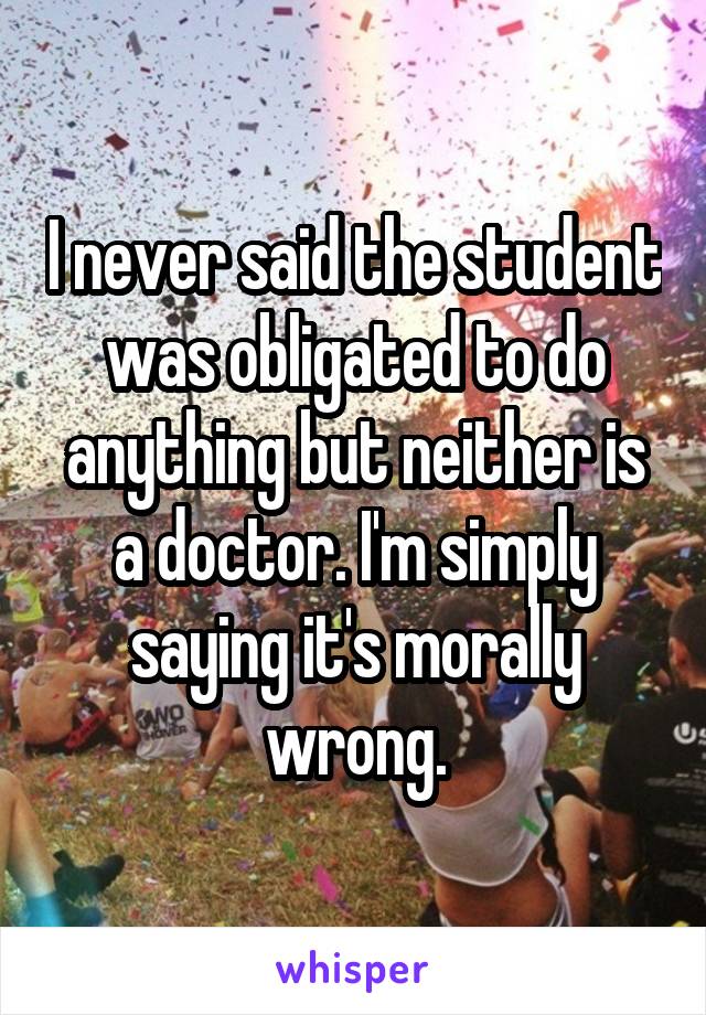 I never said the student was obligated to do anything but neither is a doctor. I'm simply saying it's morally wrong.