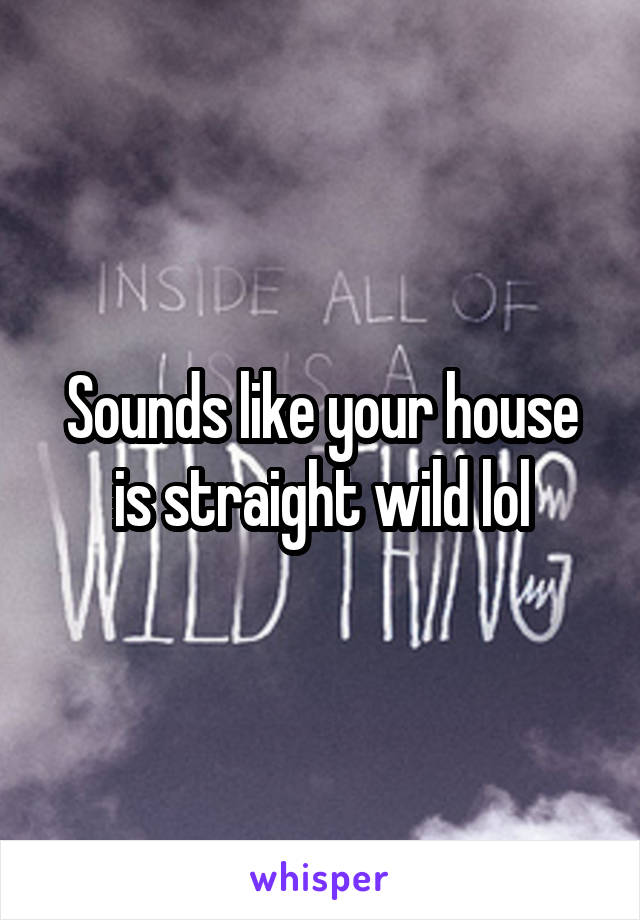 Sounds like your house is straight wild lol