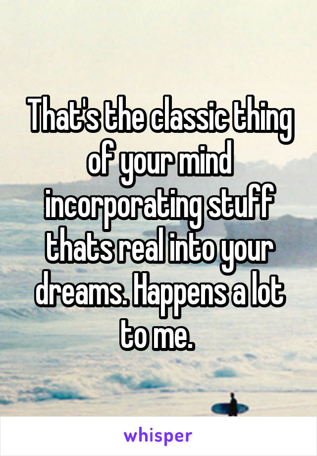 That's the classic thing of your mind incorporating stuff thats real into your dreams. Happens a lot to me. 