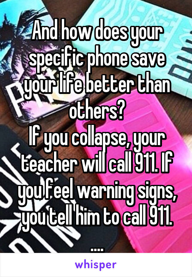 And how does your specific phone save your life better than others?
If you collapse, your teacher will call 911. If you feel warning signs, you tell him to call 911.
....