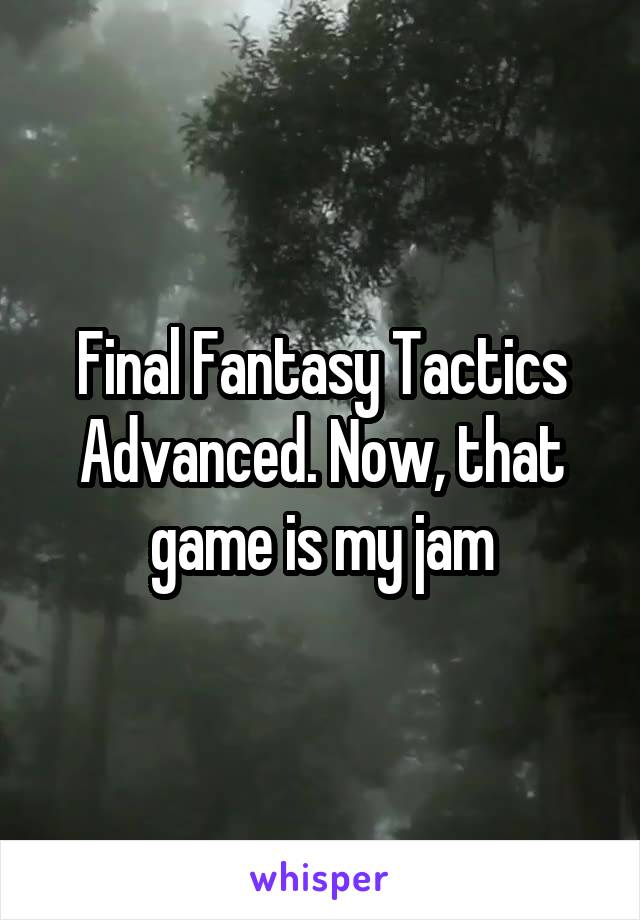 Final Fantasy Tactics Advanced. Now, that game is my jam