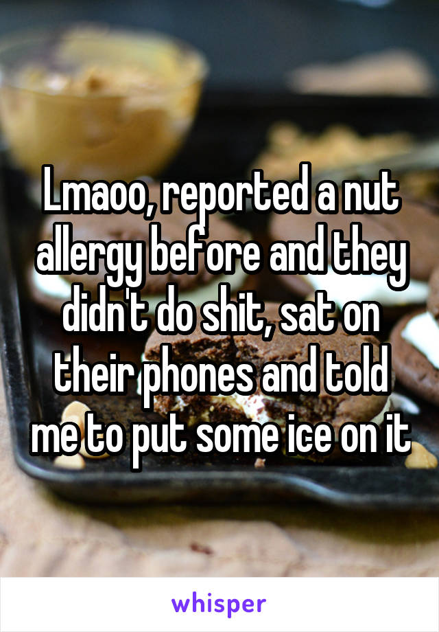 Lmaoo, reported a nut allergy before and they didn't do shit, sat on their phones and told me to put some ice on it