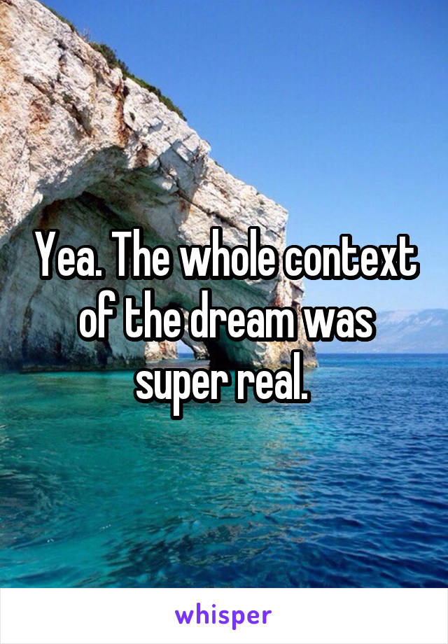 Yea. The whole context of the dream was super real. 