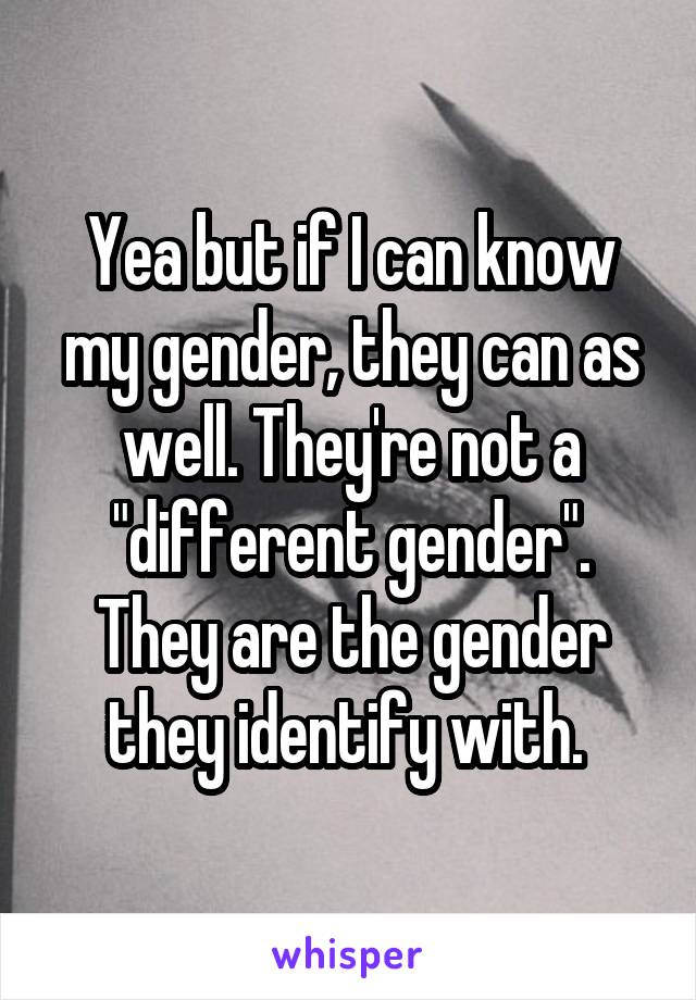 Yea but if I can know my gender, they can as well. They're not a "different gender". They are the gender they identify with. 